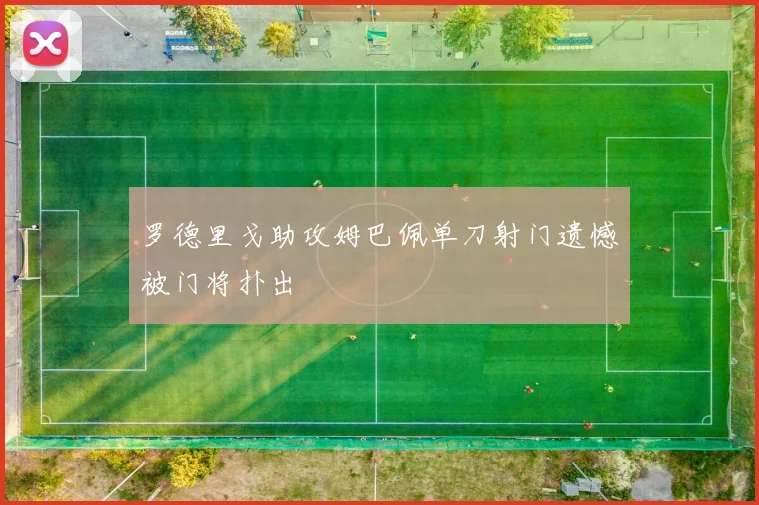 罗德里戈助攻姆巴佩单刀射门遗憾被门将扑出