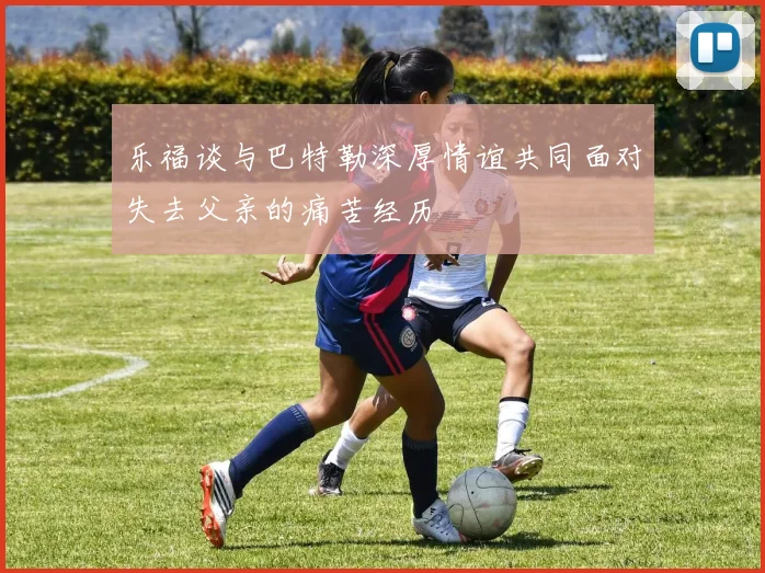 乐福谈与巴特勒深厚情谊共同面对失去父亲的痛苦经历