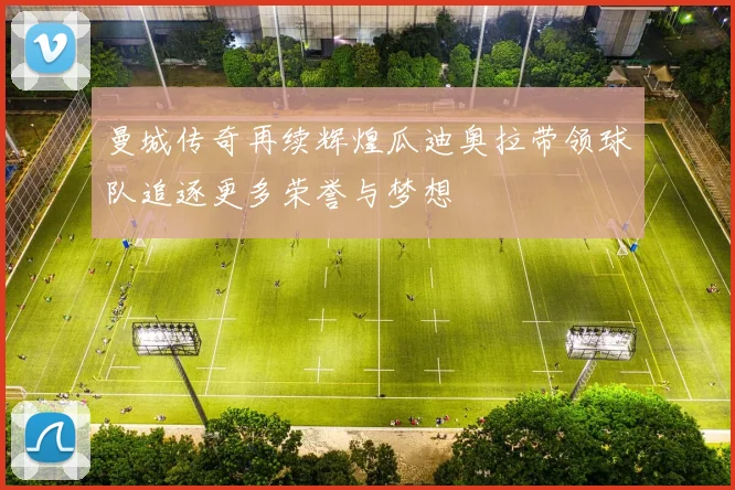 曼城传奇再续辉煌瓜迪奥拉带领球队追逐更多荣誉与梦想