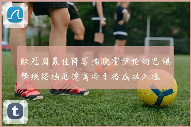 欧冠周最佳阵容揭晓霍伊伦姆巴佩锋线搭档厄德高海于格成功入选