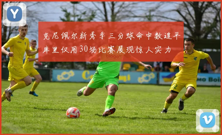 克尼佩尔新秀季三分球命中数追平库里仅用30场比赛展现惊人实力